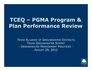 TCEQ – PGMA Program &
Plan Performance Review

  TEXAS ALLIANCE OF GROUNDWATER DISTRICTS
         TEXAS GROUNDWATER SUMMIT
   - GROUNDWATER MANAGEMENT PRACTICES -
              AUGUST 29, 2012
 