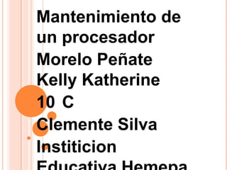 Mantenimiento de
un procesador
Morelo Peñate
Kelly Katherine
10 C
Clemente Silva
Institicion
 