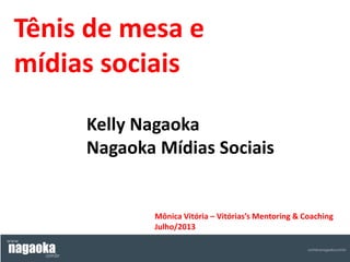 Tênis de mesa e
mídias sociais
Kelly Nagaoka
Nagaoka Mídias Sociais
Mônica Vitória – Vitória’s Mentoring & Coaching
Julho/2013
 