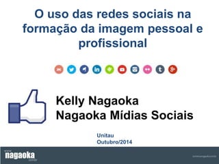 O uso das redes sociais na 
formação da imagem pessoal e 
profissional 
Kelly Nagaoka 
Nagaoka Mídias Sociais 
Unitau 
Outubro/2014 
 