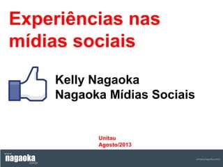 Experiências nas
mídias sociais
Kelly Nagaoka
Nagaoka Mídias Sociais

Unitau
Agosto/2013

 
