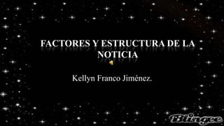 FACTORES Y ESTRUCTURA DE LA
NOTICIA
Kellyn Franco Jiménez.
 