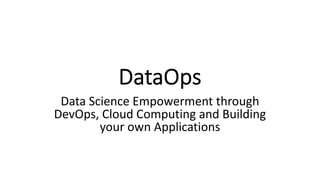 DataOps
Data Science Empowerment through
DevOps, Cloud Computing and Building
your own Applications
 