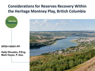 Considerations for Reserves Recovery Within
     the Heritage Montney Play, British Columbia




SPE#-149201-PP

Kelly Okuszko, P.Eng.
Mark Hayes, P. Geo.
 