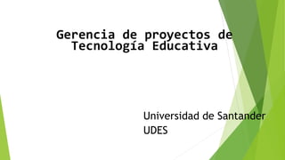 Gerencia de proyectos de
Tecnología Educativa
Universidad de Santander
UDES
 