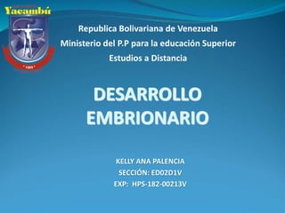 Republica Bolivariana de Venezuela
Ministerio del P.P para la educación Superior
Estudios a Distancia
DESARROLLO
EMBRIONARIO
KELLY ANA PALENCIA
SECCIÓN: ED02D1V
EXP: HPS-182-00213V
 