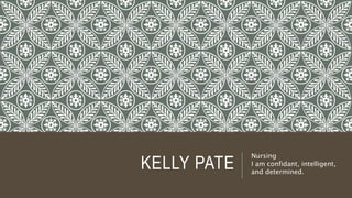 KELLY PATE
Nursing
I am confidant, intelligent,
and determined.
 