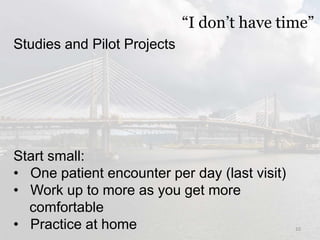 “I don’t have time”
Studies and Pilot Projects
10
Start small:
• One patient encounter per day (last visit)
• Work up to more as you get more
comfortable
• Practice at home
 