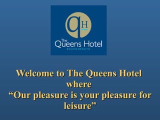 Welcome to The Queens Hotel  where  “Our pleasure is your pleasure for leisure” 