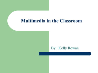 Multimedia in the Classroom By:  Kelly Rowan 