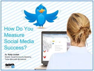 By:  Kelly Loubet Director, Social Community Marketing Twitter @social2b @childhood How Do You  Measure  Social Media  Success? How Do You  Measure  Social Media  Success? 