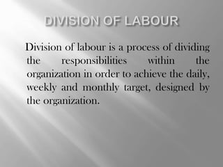 Division of labour is a process of dividing
the
responsibilities
within
the
organization in order to achieve the daily,
weekly and monthly target, designed by
the organization.

 