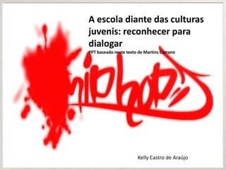A escola diante das culturas
juvenis: reconhecer para
dialogar
PPT baseado neste texto de Martins Carrano
Kelly Castro de Araújo
 