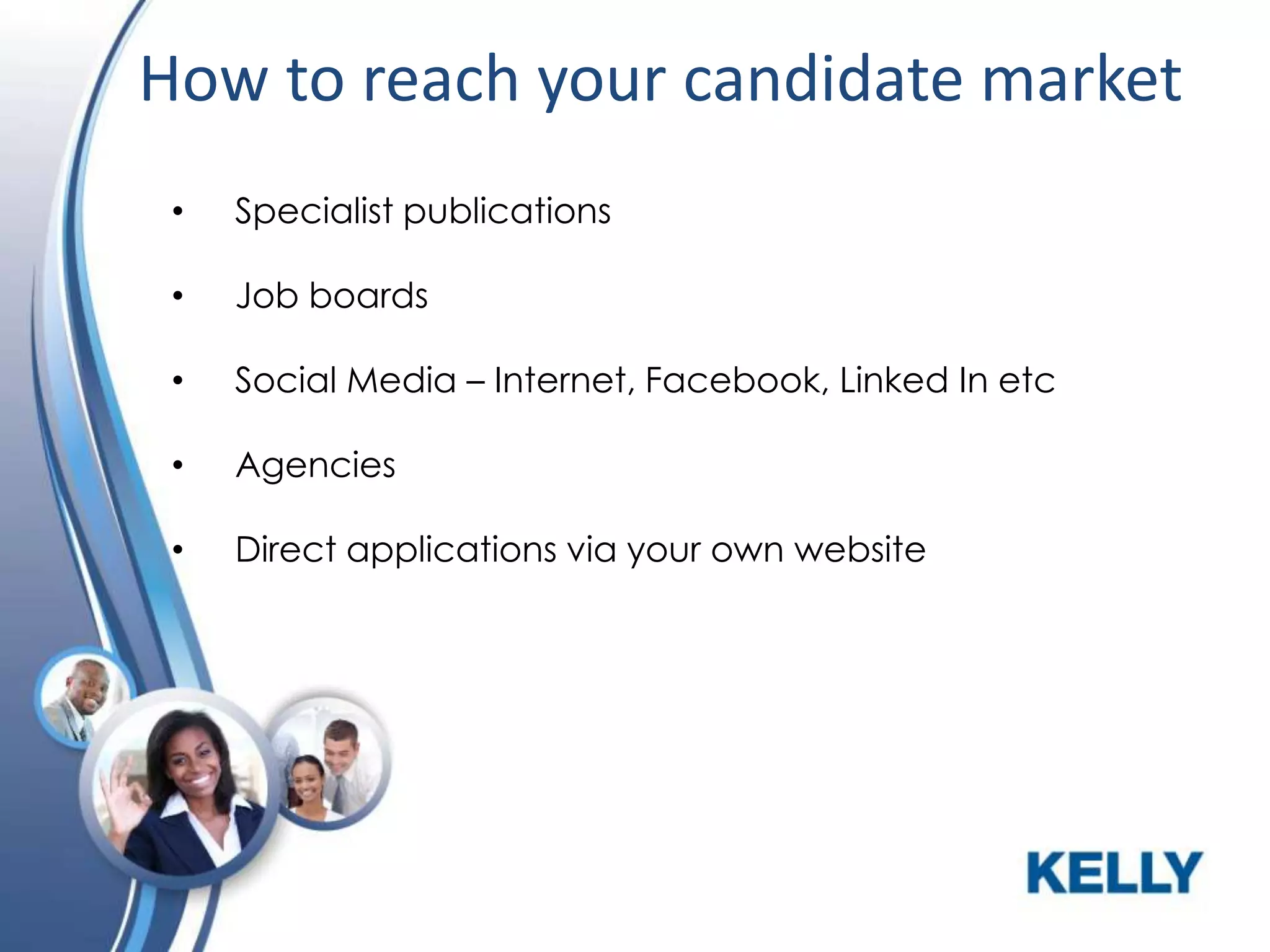 How to reach your candidate market
•

Specialist publications

•

Job boards

•

Social Media – Internet, Facebook, Linked In etc

•

Agencies

•

Direct applications via your own website

 