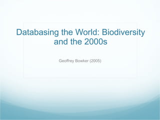 Databasing the World: Biodiversity and the 2000s Geoffrey Bowker (2005) 