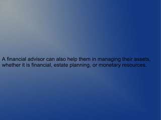 A financial advisor can also help them in managing their assets,
whether it is financial, estate planning, or monetary resources.
 
