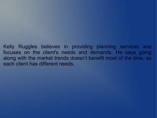 Kelly Ruggles believes in providing planning services and
focuses on the client's needs and demands. He says going
along with the market trends doesn’t benefit most of the time, as
each client has different needs.
 
