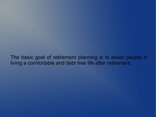 The basic goal of retirement planning is to assist people in
living a comfortable and debt free life after retirement.
 