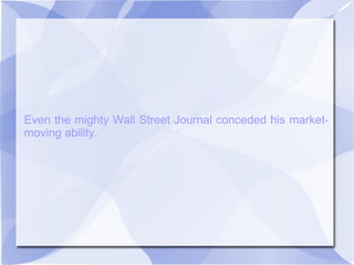 Even the mighty Wall Street Journal conceded his market-
moving ability.
 