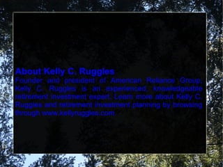 About Kelly C. Ruggles Founder and president of American Reliance Group, Kelly C. Ruggles is an experienced, knowledgeable retirement investment expert. Learn more about Kelly C. Ruggles and retirement investment planning by browsing through www.kellyruggles.com. 