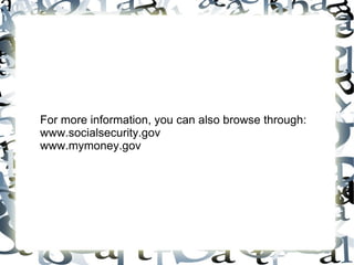For more information, you can also browse through: www.socialsecurity.gov www.mymoney.gov 