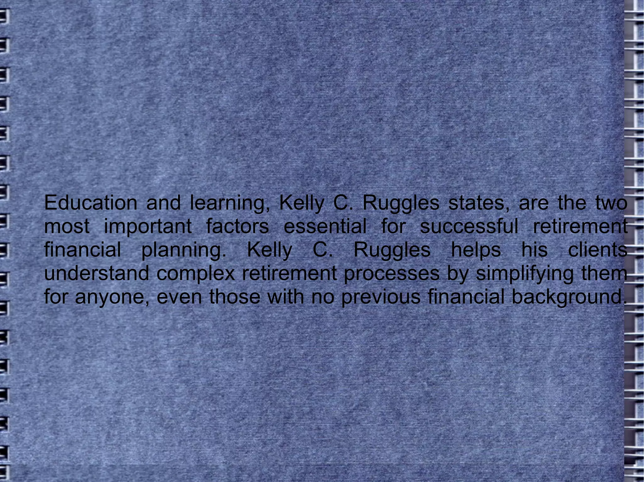 Education and learning, Kelly C. Ruggles states, are the two most important factors essential for successful retirement financial planning. Kelly C. Ruggles helps his clients understand complex retirement processes by simplifying them for anyone, even those with no previous financial background.  