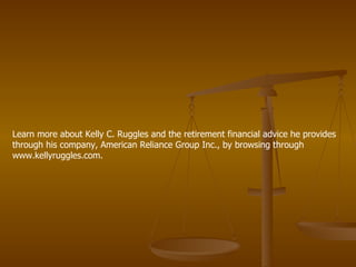 Learn more about Kelly C. Ruggles and the retirement financial advice he provides through his company, American Reliance Group Inc., by browsing through www.kellyruggles.com.  