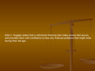 Kelly C. Ruggles states that a retirement financial plan helps seniors feel secure, and provides them with confidence to face any financial problems that might arise during their old age. 