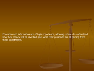Education and information are of high importance, allowing retirees to understand how their money will be invested, plus what their prospects are of gaining from these investments.  