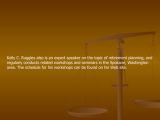 Kelly C. Ruggles also is an expert speaker on the topic of retirement planning, and regularly conducts related workshops and seminars in the Spokane, Washington area. The schedule for his workshops can be found on his Web site.  