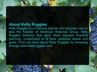 About Kelly Ruggles
Kelly Ruggles is a financial planner and educator who is
also the founder of American Reliance Group. Kelly
Ruggles believes that each client requires financial
planning, customized to fit their personal needs and
goals. Find out more about Kelly Ruggles by browsing
through www.kellyruggles.com.
 