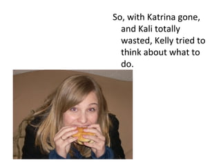 So, with Katrina gone, and Kali totally wasted, Kelly tried to think about what to do.  