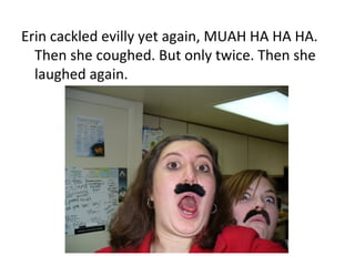 Erin cackled evilly yet again, MUAH HA HA HA. Then she coughed. But only twice. Then she laughed again. 