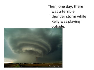 Then, one day, there was a terrible thunder storm while Kelly was playing outside. 