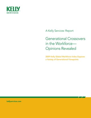A Kelly Services Report
                                       ®




                    Generational Crossovers
                    in the Workforce—
                    Opinions Revealed
                    2009 Kelly Global Workforce Index Exposes
                    a Variety of Generational Viewpoints




kellyservices.com
 