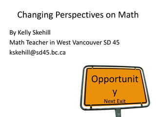 Changing Perspectives on Math
By Kelly Skehill
Math Teacher in West Vancouver SD 45
kskehill@sd45.bc.ca
Opportunit
y
Next Exit
 