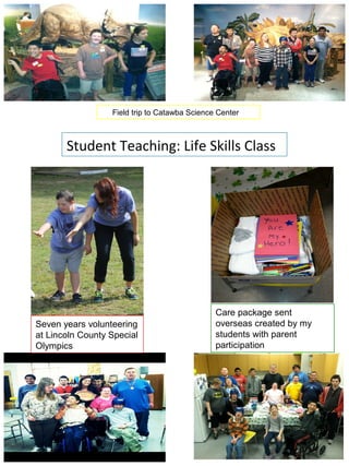 Student Teaching: Life Skills Class
Seven years volunteering
at Lincoln County Special
Olympics
Care package sent
overseas created by my
students with parent
participation
Field trip to Catawba Science Center
 