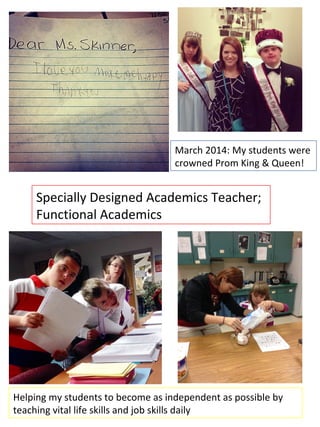 Specially Designed Academics Teacher;
Functional Academics
March 2014: My students were
crowned Prom King & Queen!
Helping my students to become as independent as possible by
teaching vital life skills and job skills daily
 