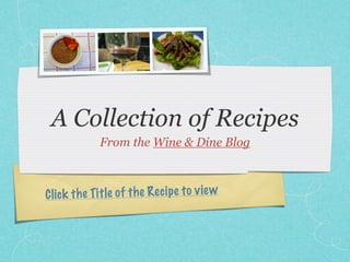 A Collection of Recipes
             From the Wine & Dine Blog



Cl ic k th e Ti tle of th e Re ci pe to view
 