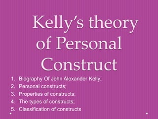 Kelly’s theory
of Personal
Construct
1. Biography Of John Alexander Kelly;
2. Personal constructs;
3. Properties of constructs;
4. The types of constructs;
5. Classification of constructs
 