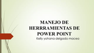 MANEJO DE
HERRRAMIENTAS DE
POWER POINT
Kelly yohana delgado macea
 