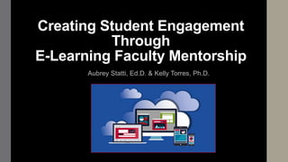 Creating Student Engagement
Through
E-Learning Faculty Mentorship
Aubrey Statti, Ed.D. & Kelly Torres, Ph.D.
 