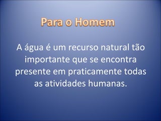 A água é um recurso natural tão importante que se encontra presente em praticamente todas as atividades humanas. 