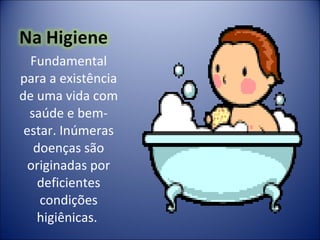 Fundamental para a existência de uma vida com saúde e bem-estar. Inúmeras doenças são originadas por deficientes condições higiênicas.  