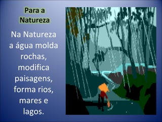 Na Natureza a água molda rochas, modifica paisagens, forma rios, mares e lagos. 