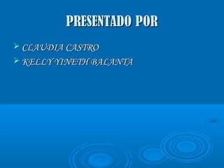 PRESENTADOPRESENTADO PORPOR
 CLAUDIA CASTROCLAUDIA CASTRO
 KELLY YINETH BALANTAKELLY YINETH BALANTA
 