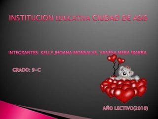 INSTITUCION EDUCATIVA CIUDAD DE ASIS INTEGRANTES: KELLY JHOANA MONSALVE, VANESA MERA IBARRA GRADO: 9-C AÑO LECTIVO(2010) 