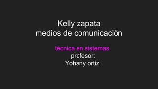 Kelly zapata
medios de comunicaciòn
técnica en sistemas
profesor:
Yohany ortiz
 
