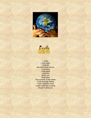 I rotate
        I hold water
           I hold dirt
  But what dose that do
          I hold lava
         I hold sand
           I hold fire
          All for you
         I hold wind
The currants of the ocean
  I hold Animals Galore
  I wish I held the moon
I wish I held the universe
    I'd give it all to you
 