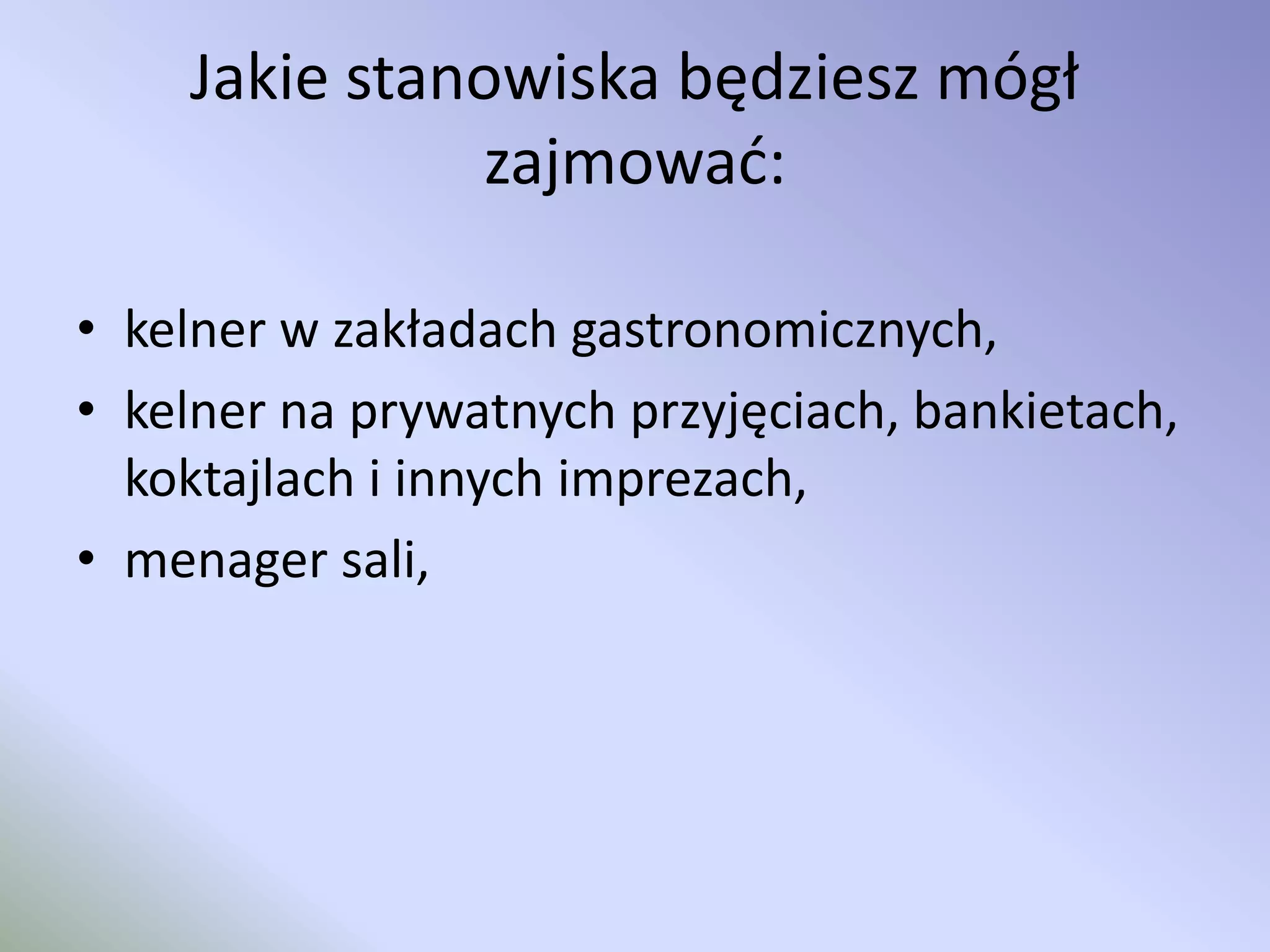 Jakie stanowiska będziesz mógł
zajmować:
• kelner w zakładach gastronomicznych,
• kelner na prywatnych przyjęciach, bankietach,
koktajlach i innych imprezach,
• menager sali,
 
